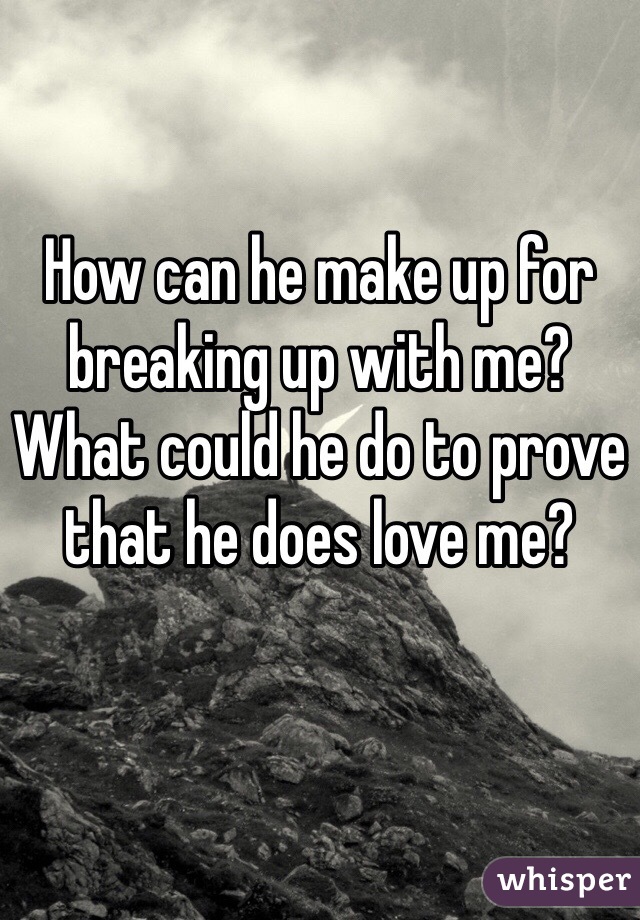 How can he make up for breaking up with me? What could he do to prove that he does love me?
