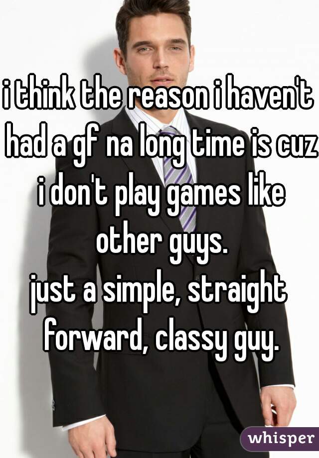 i think the reason i haven't had a gf na long time is cuz i don't play games like other guys.
just a simple, straight forward, classy guy.