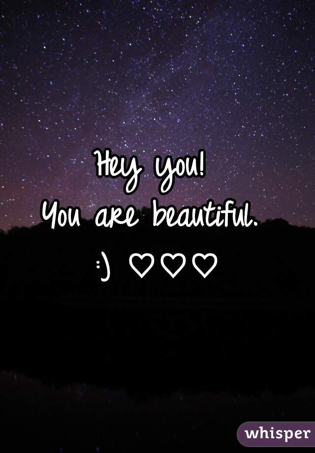 Hey you! 
You are beautiful. 
:) ♡♡♡