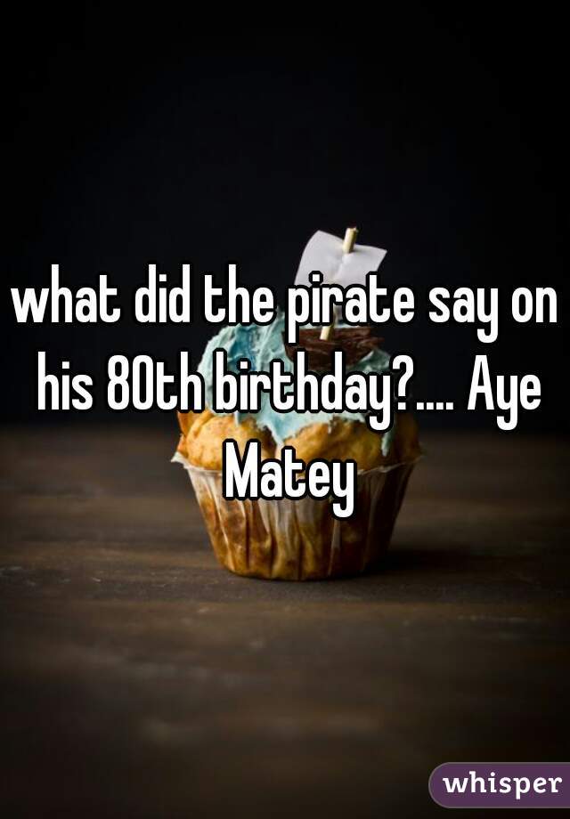 what did the pirate say on his 80th birthday?.... Aye Matey
