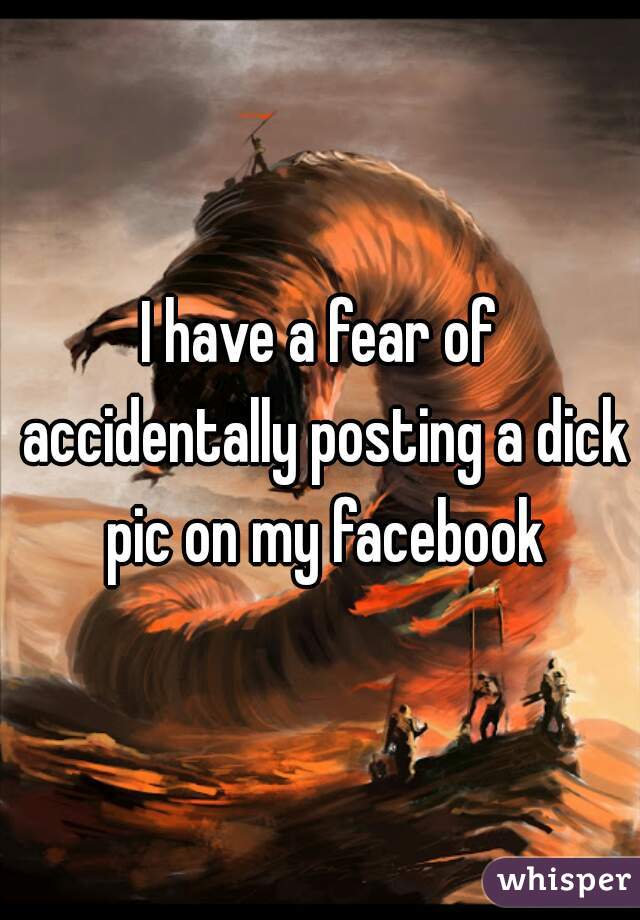 I have a fear of accidentally posting a dick pic on my facebook