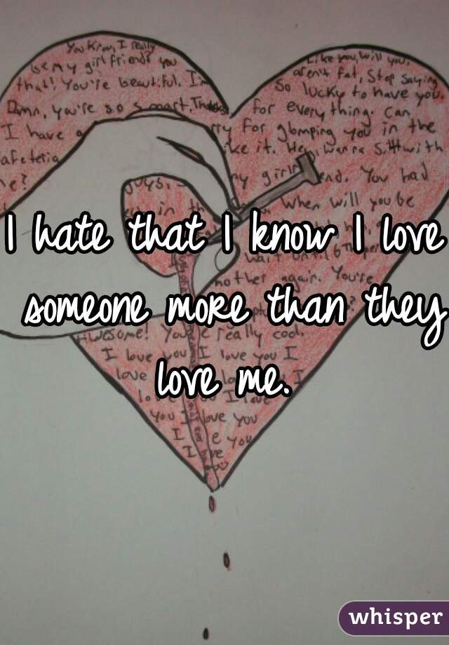 I hate that I know I love someone more than they love me. 