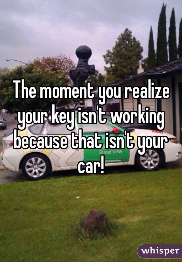 The moment you realize your key isn't working because that isn't your car!