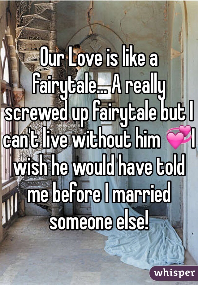 Our Love is like a fairytale... A really screwed up fairytale but I can't live without him ðŸ’žI wish he would have told me before I married someone else!