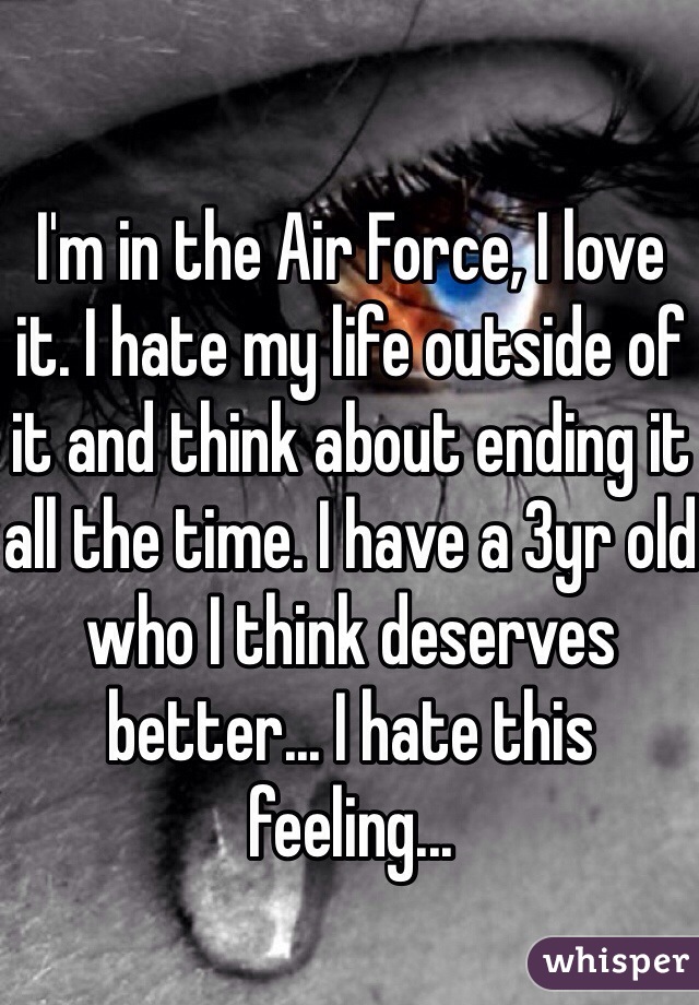 I'm in the Air Force, I love it. I hate my life outside of it and think about ending it all the time. I have a 3yr old who I think deserves better... I hate this feeling...