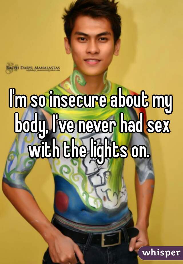 I'm so insecure about my body, I've never had sex with the lights on.  