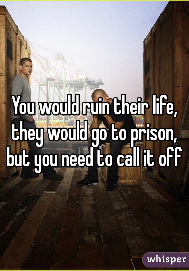 You would ruin their life, they would go to prison, but you need to call it off