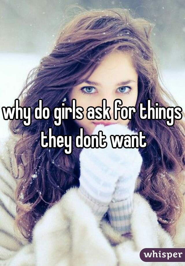 why do girls ask for things they dont want