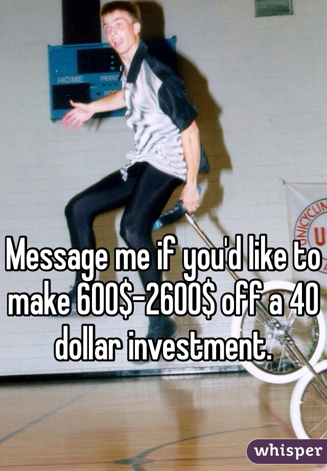 Message me if you'd like to make 600$-2600$ off a 40 dollar investment. 