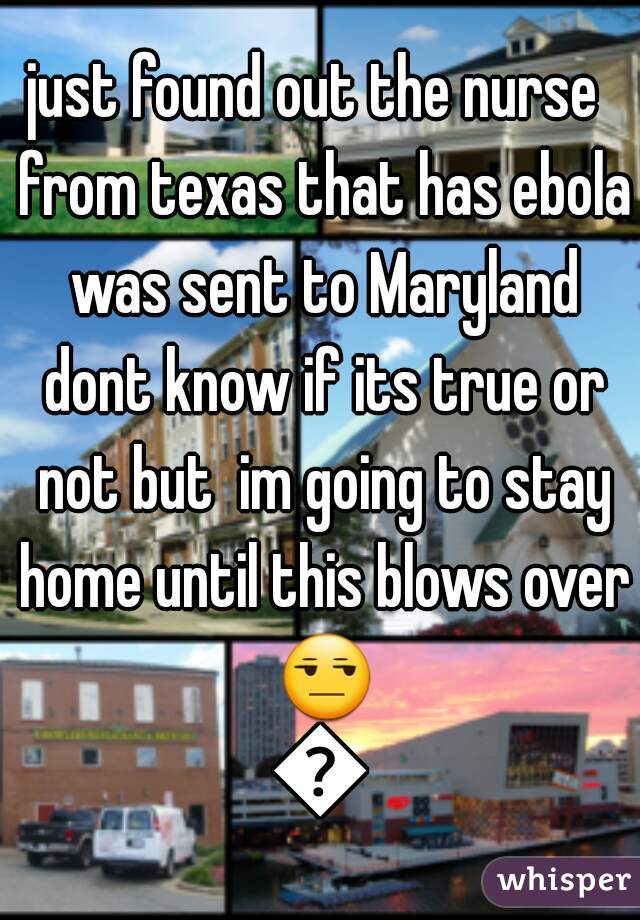 just found out the nurse  from texas that has ebola was sent to Maryland dont know if its true or not but  im going to stay home until this blows over ðŸ˜’ðŸ˜©