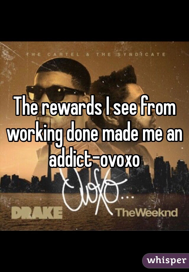 The rewards I see from working done made me an addict-ovoxo
