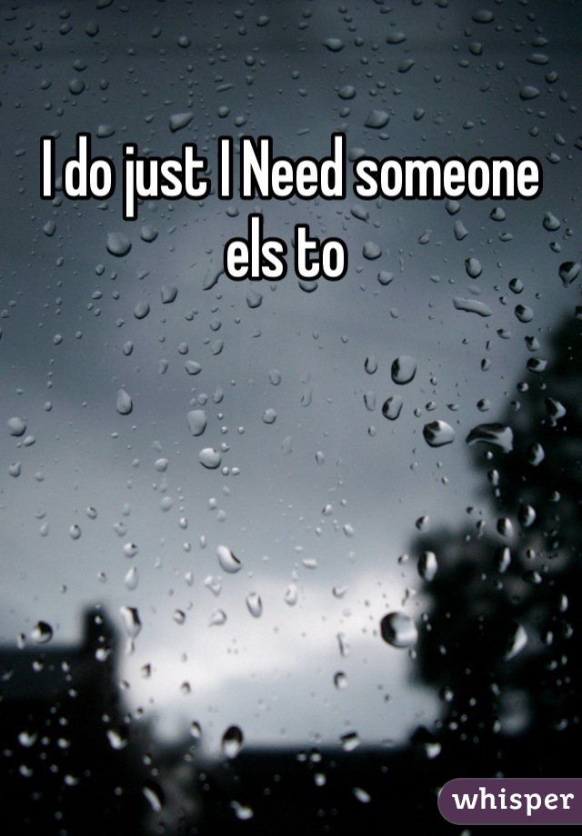 I do just I Need someone els to 