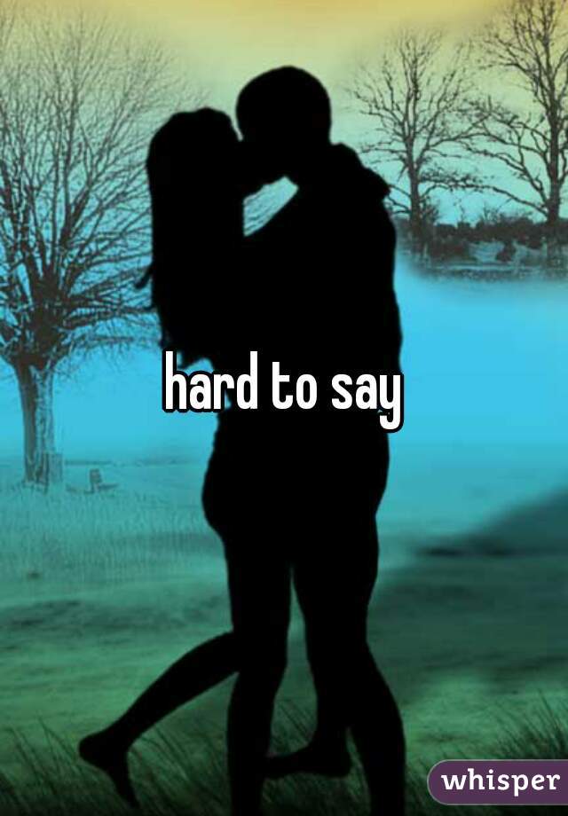 hard to say