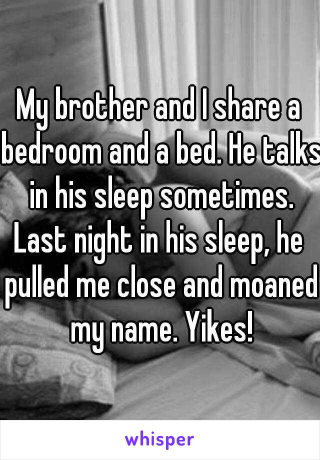 My brother and I share a bedroom and a bed. He talks in his sleep sometimes.
Last night in his sleep, he pulled me close and moaned my name. Yikes!