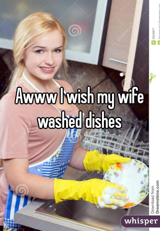 Awww I wish my wife washed dishes 