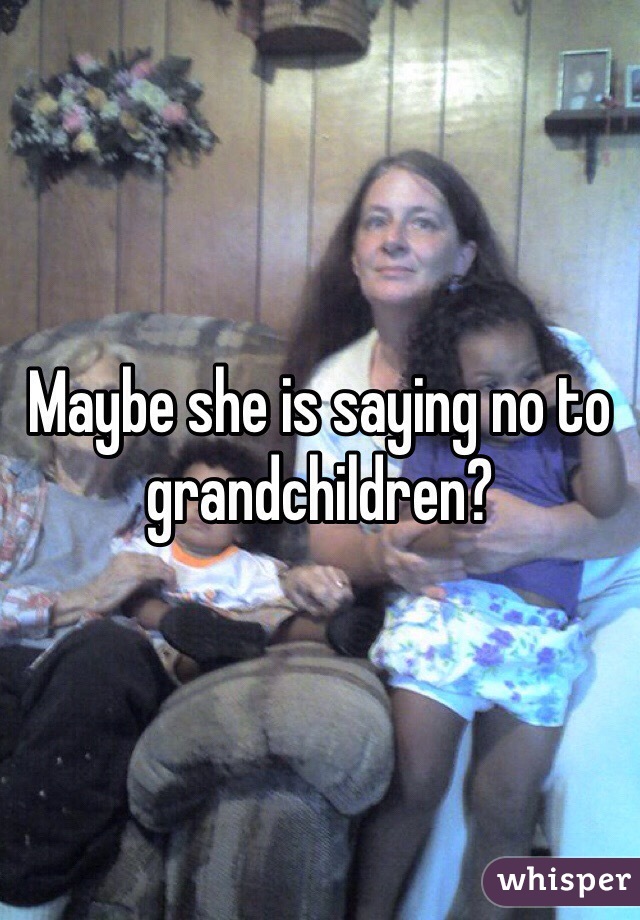 Maybe she is saying no to grandchildren?