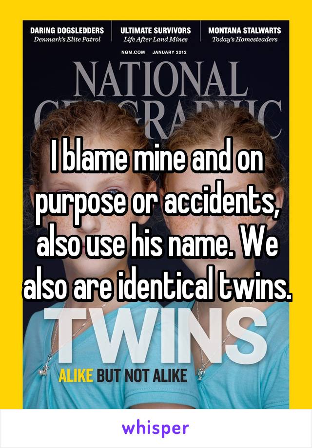 I blame mine and on purpose or accidents, also use his name. We also are identical twins.