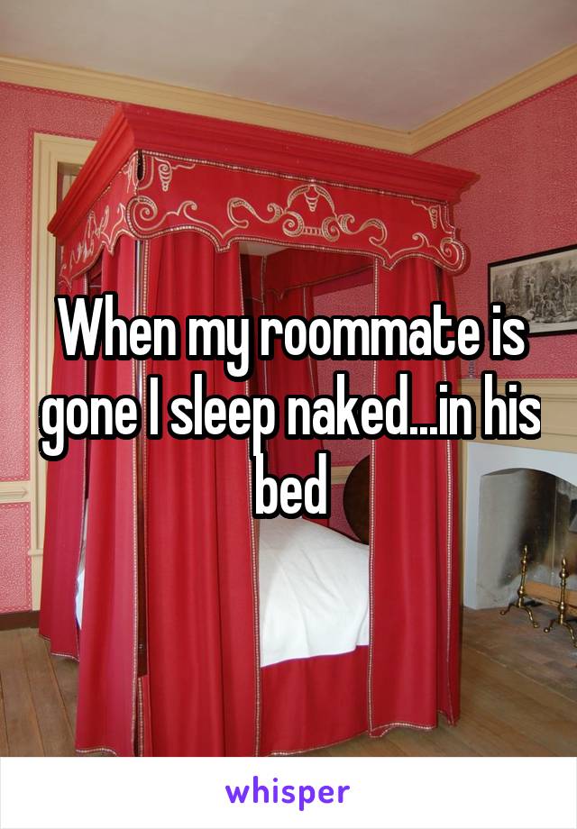 When my roommate is gone I sleep naked...in his bed