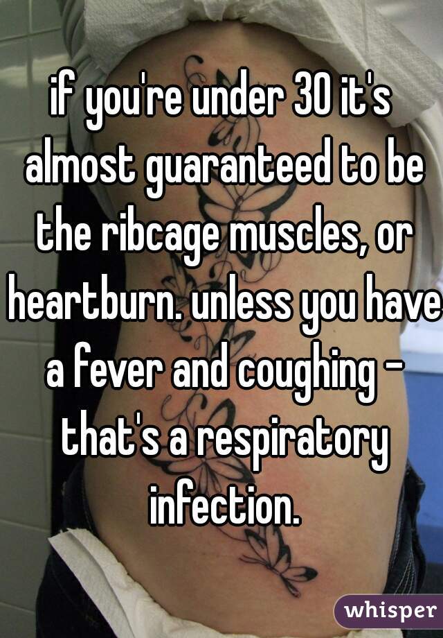 if you're under 30 it's almost guaranteed to be the ribcage muscles, or heartburn. unless you have a fever and coughing - that's a respiratory infection.
