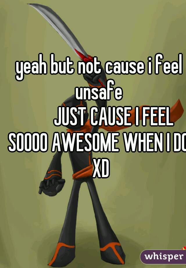 yeah but not cause i feel unsafe 

        JUST CAUSE I FEEL SOOOO AWESOME WHEN I DO  XD