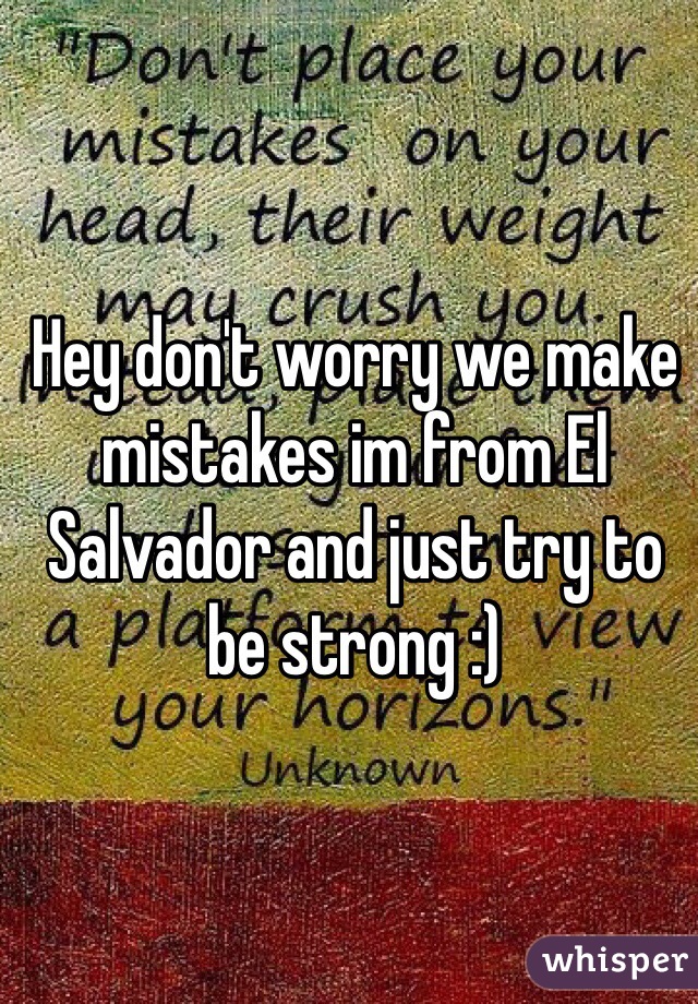 Hey don't worry we make mistakes im from El Salvador and just try to be strong :)