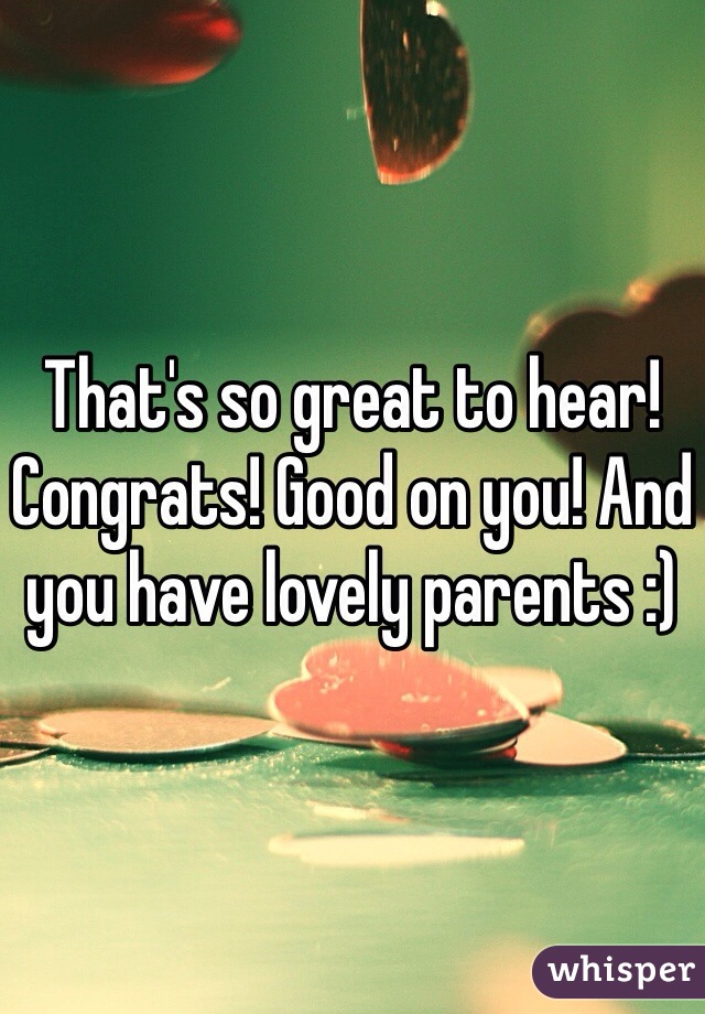 That's so great to hear! Congrats! Good on you! And you have lovely parents :) 