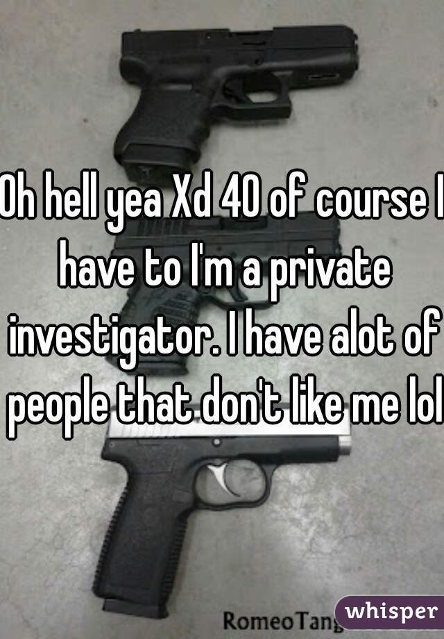 Oh hell yea Xd 40 of course I have to I'm a private investigator. I have alot of people that don't like me lol 