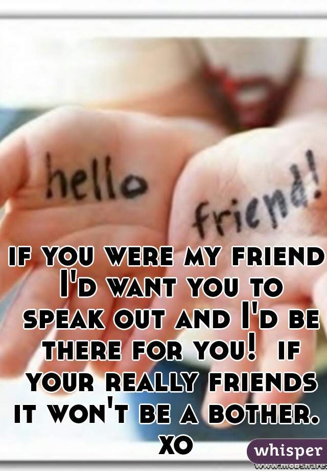 if you were my friend I'd want you to speak out and I'd be there for you!  if your really friends it won't be a bother.   xo