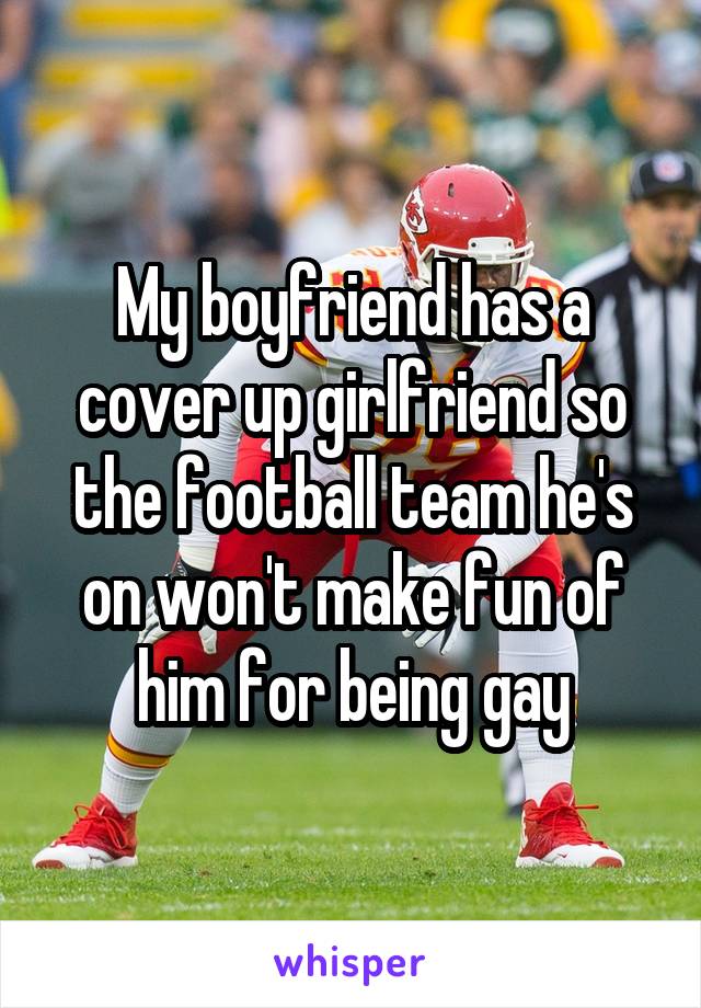My boyfriend has a cover up girlfriend so the football team he's on won't make fun of him for being gay