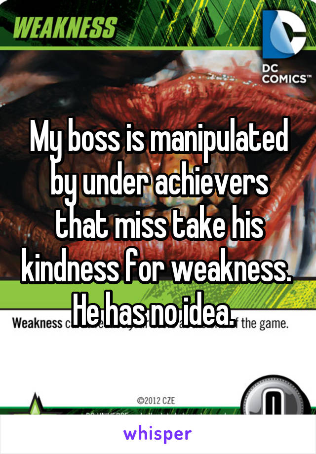 My boss is manipulated by under achievers that miss take his kindness for weakness.  He has no idea.  