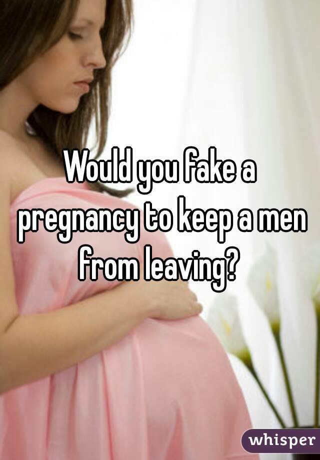 Would you fake a pregnancy to keep a men from leaving? 