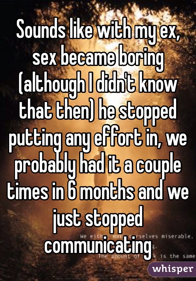 Sounds like with my ex, sex became boring (although I didn't know that then) he stopped putting any effort in, we probably had it a couple times in 6 months and we just stopped communicating 