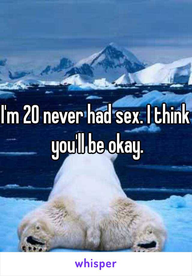 I'm 20 never had sex. I think you'll be okay.