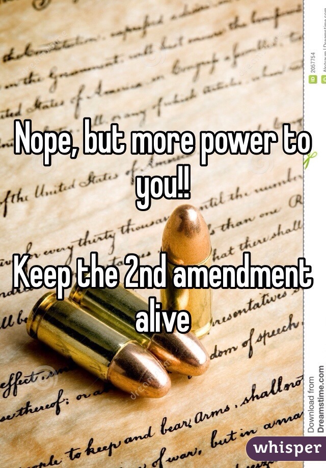 Nope, but more power to you!!

Keep the 2nd amendment alive  