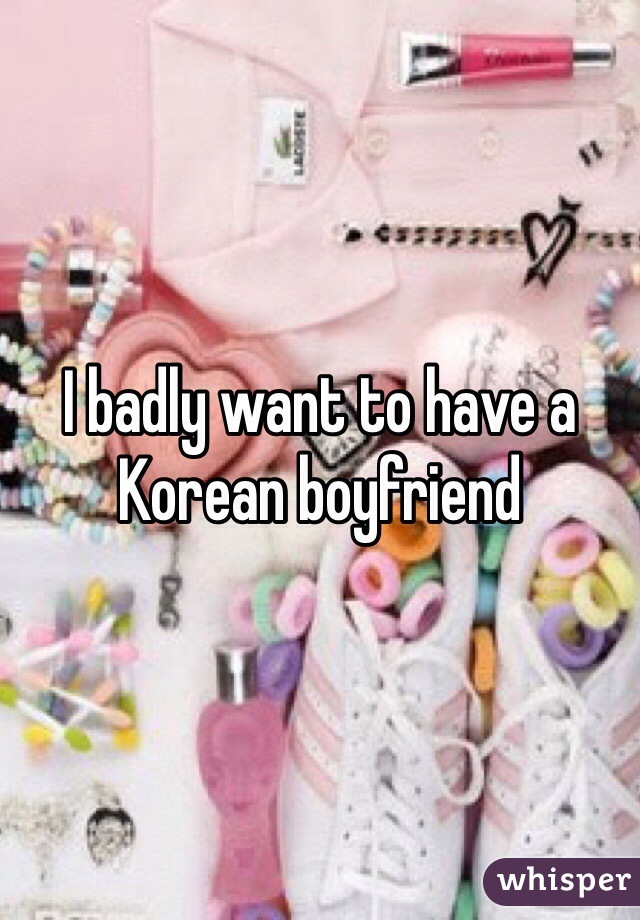 I badly want to have a Korean boyfriend 
