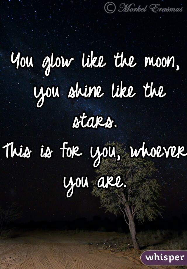 You glow like the moon, you shine like the stars. 
This is for you, whoever you are. 