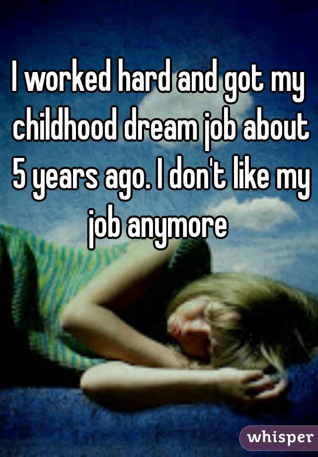 I worked hard and got my childhood dream job about 5 years ago. I don't like my job anymore 