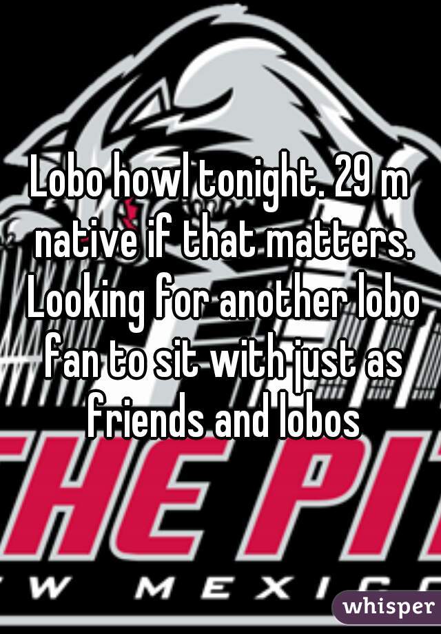 Lobo howl tonight. 29 m native if that matters. Looking for another lobo fan to sit with just as friends and lobos