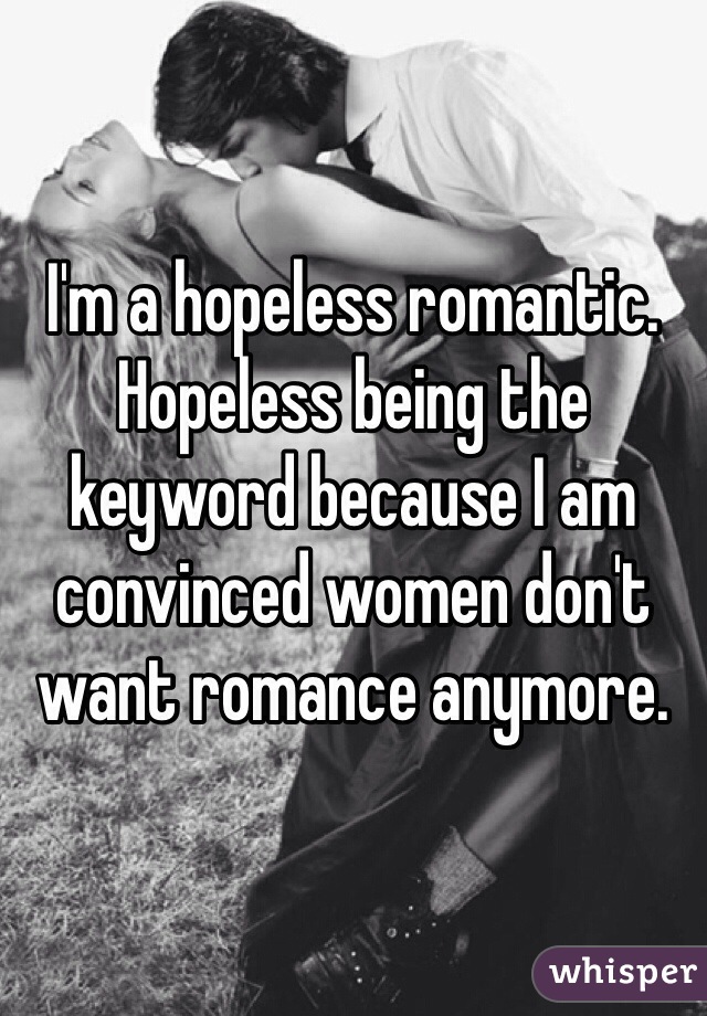 I'm a hopeless romantic. Hopeless being the keyword because I am convinced women don't want romance anymore.