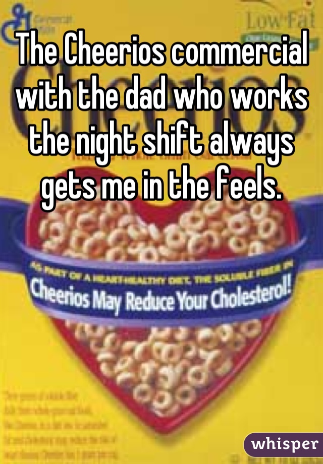 The Cheerios commercial with the dad who works the night shift always gets me in the feels.