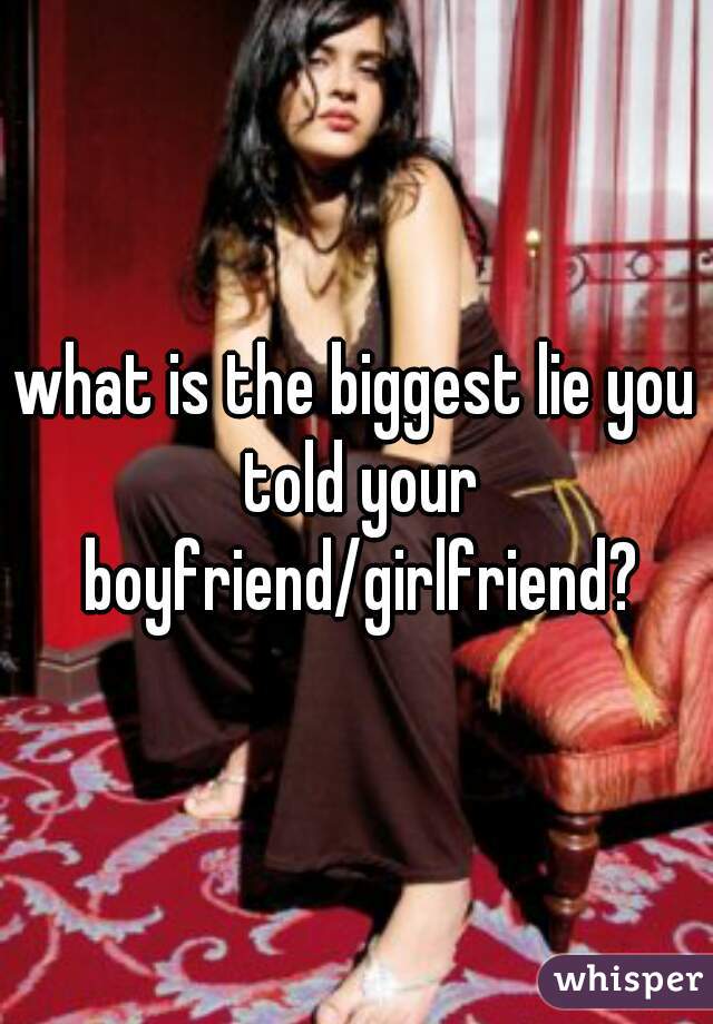 what is the biggest lie you told your boyfriend/girlfriend?
