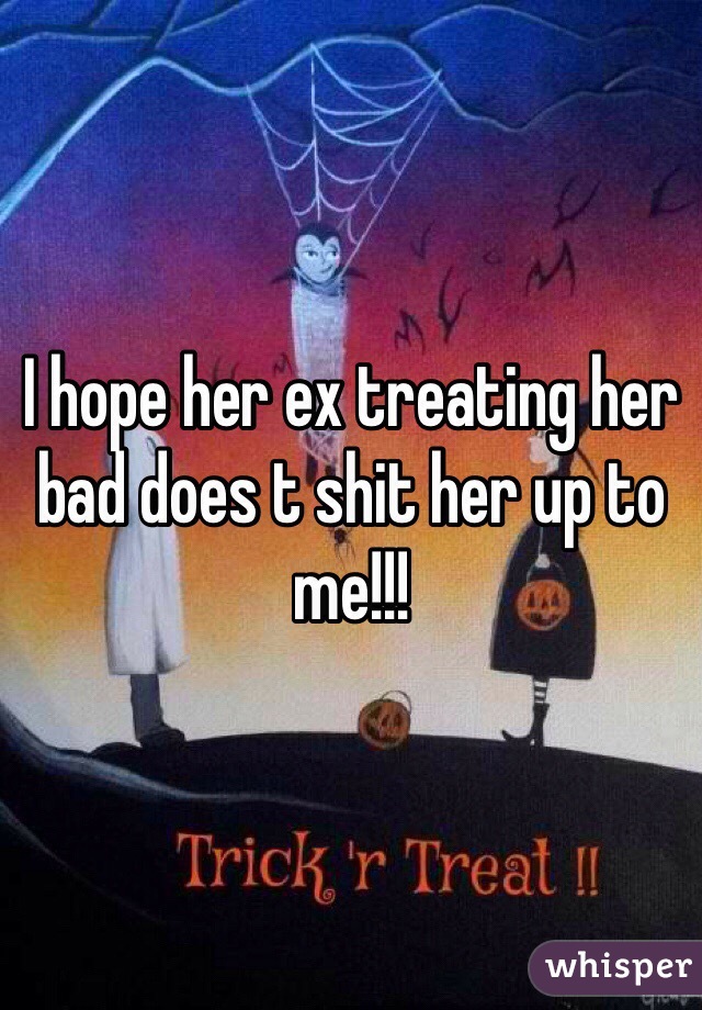 I hope her ex treating her bad does t shit her up to me!!! 