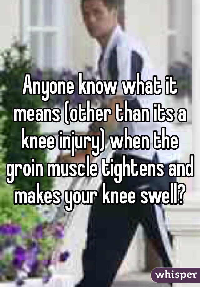 Anyone know what it means (other than its a knee injury) when the groin muscle tightens and makes your knee swell?