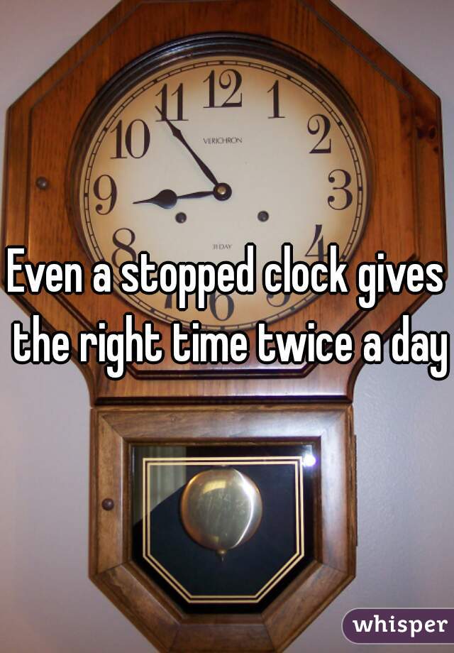 Even a stopped clock gives the right time twice a day