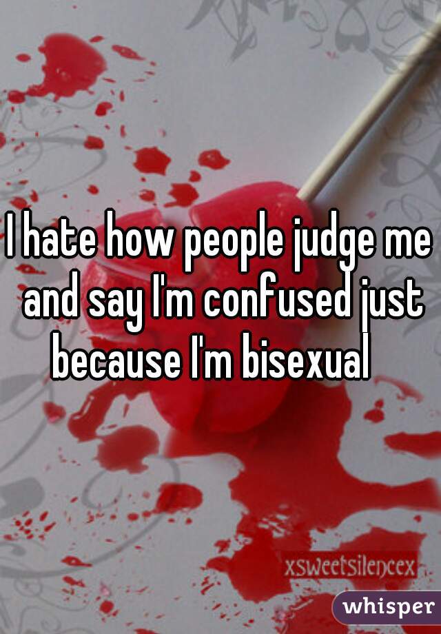 I hate how people judge me and say I'm confused just because I'm bisexual   