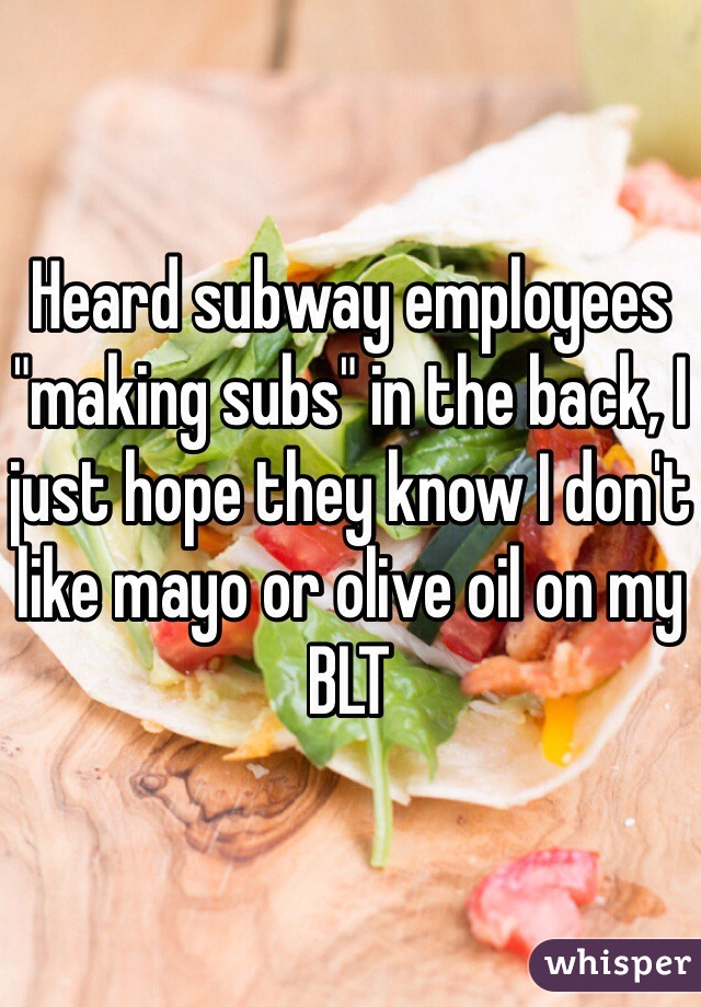 Heard subway employees "making subs" in the back, I just hope they know I don't like mayo or olive oil on my BLT 