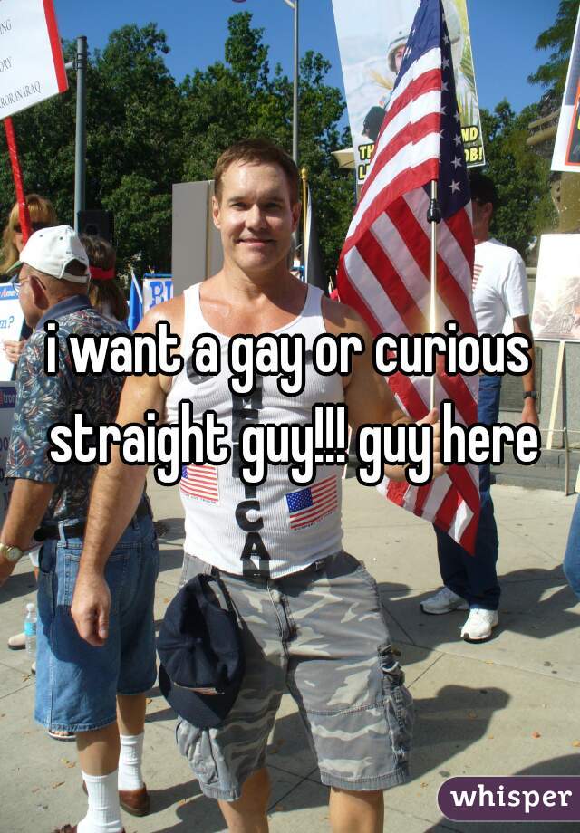 i want a gay or curious straight guy!!! guy here