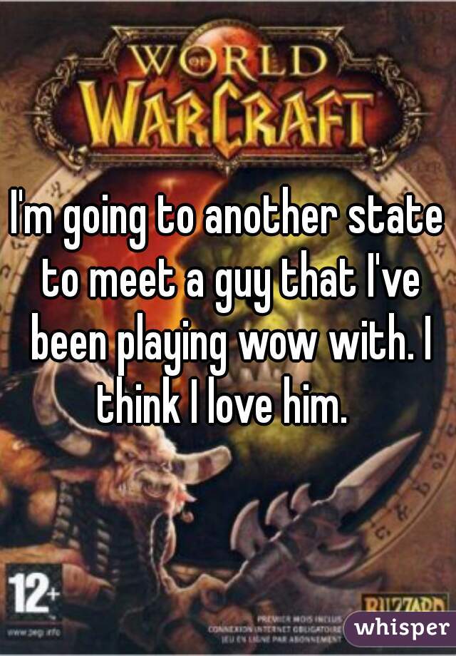 I'm going to another state to meet a guy that I've been playing wow with. I think I love him.  