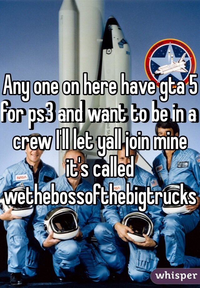 Any one on here have gta 5 for ps3 and want to be in a crew I'll let yall join mine it's called wethebossofthebigtrucks
