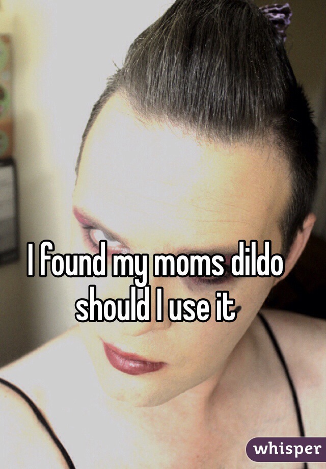 I found my moms dildo should I use it 